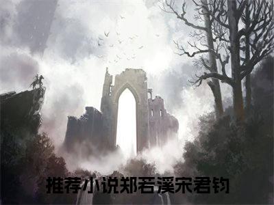 郑若溪宋君钧（郑若溪宋君钧全文）全文免费阅读无弹窗大结局_郑若溪宋君钧全文免费阅读_笔趣阁（郑若溪宋君钧全文）