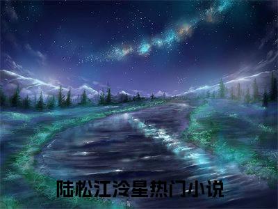 陆松江泠星新上热文小说讲的是什么-陆松江泠星全文完整版免费阅读