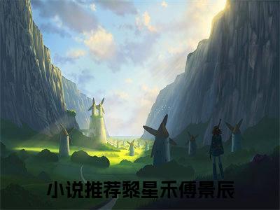 (热推新书)《黎星禾傅景辰》无弹窗大结局（黎星禾傅景辰）-抖音热推黎星禾傅景辰无弹窗阅读最新章节列表_笔趣阁