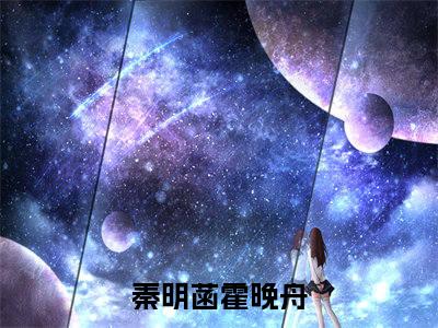 (热推新书)《秦明菡霍晚舟》无弹窗大结局（秦明菡霍晚舟）-抖音热推秦明菡霍晚舟无弹窗阅读最新章节列表_笔趣阁