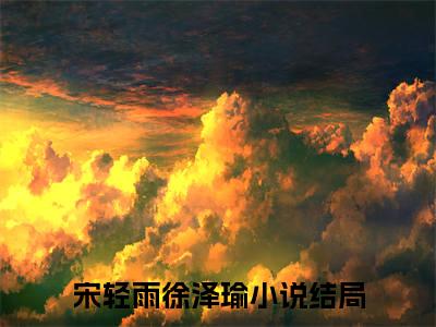 宋轻雨徐泽瑜(宋轻雨徐泽瑜)全文免费阅读大结局_(宋轻雨徐泽瑜)宋轻雨徐泽瑜免费在线阅读无删减_笔趣阁