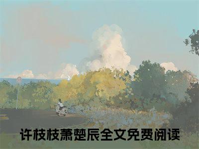 许枝枝萧楚辰（许枝枝萧楚辰）全文在线阅读无弹窗大结局_（许枝枝萧楚辰）许枝枝萧楚辰最新章节列表_笔趣阁（许枝枝萧楚辰）