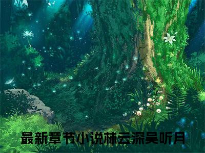 林云深吴听月（林云深吴听月）全文免费阅读大结局-（林云深吴听月）最新章节阅读