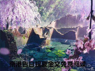 京港告白祝夏免费小说（京港告白祝夏）全本免费阅读-京港告白祝夏最新章节列表