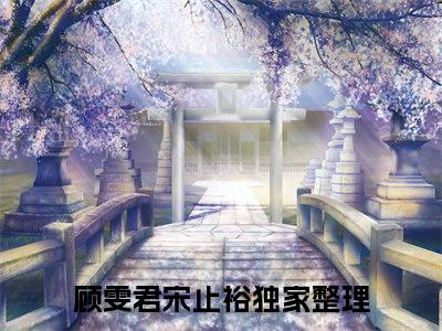 顾雯君宋止裕爽文免费阅读完整版-顾雯君宋止裕阅读大结局顾雯君宋止裕