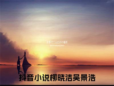 柳晓洁吴景浩（柳晓洁吴景浩）全文免费阅读-小说柳晓洁吴景浩最新章节阅读笔趣阁