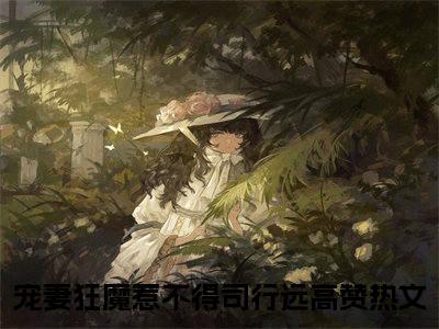 宠妻狂魔惹不得司行远全文免费阅读(宠妻狂魔惹不得司行远)全文免费阅读无弹窗大结局(宠妻狂魔惹不得司行远小说免费)最新章节列表 笔趣阁(宠妻狂魔惹不得司行远)