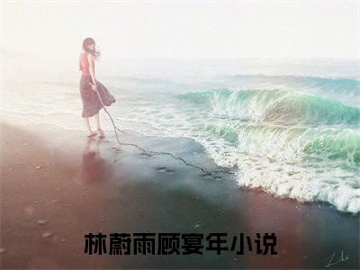 林蔚雨顾宴年小说（林蔚雨顾宴年）全文免费阅读无弹窗大结局_（林蔚雨顾宴年）林蔚雨顾宴年最新章节列表笔趣阁（林蔚雨顾宴年）