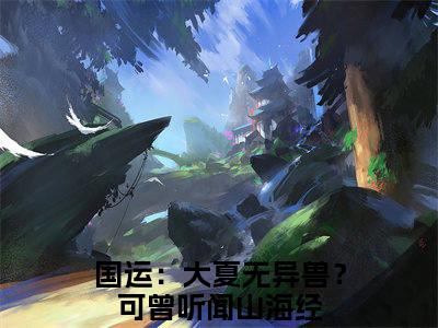 国运：大夏无异兽？可曾听闻山海经（沈川）最火小说全文-（沈川）国运：大夏无异兽？可曾听闻山海经小说完整版免费阅读