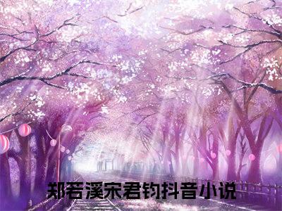 郑若溪宋君钧（郑若溪宋君钧）全文免费阅读无弹窗-（郑若溪宋君钧）郑若溪宋君钧小说全文在线赏析