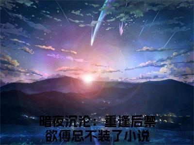 暗夜沉沦：重逢后禁欲傅总不装了傅景渊桑榆小说结局-暗夜沉沦：重逢后禁欲傅总不装了全文无弹窗阅读