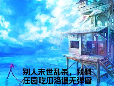 别人末世乱杀，我躺庄园吃瓜洛遥（别人末世乱杀，我躺庄园吃瓜洛遥）全文免费阅读无弹窗大结局-（别人末世乱杀，我躺庄园吃瓜洛遥）别人末世乱杀，我躺庄园吃瓜洛遥全文完结版阅读