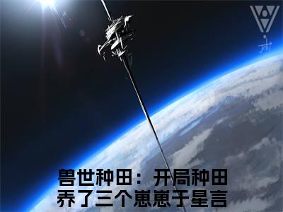 兽世种田：开局种田养了三个崽崽于星免费小说 兽世种田：开局种田养了三个崽崽于星全文在线阅读