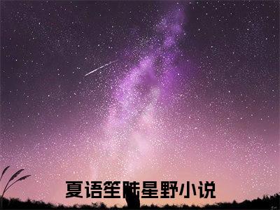 夏语笙陆星野（夏语笙陆星野）全文免费阅读无弹窗大结局_(夏语笙陆星野)最新章节列表_笔趣阁