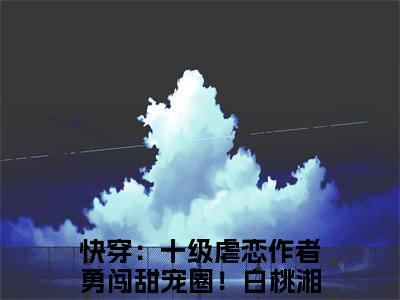 快穿：十级虐恋作者勇闯甜宠圈！白桃湘全文（快穿：十级虐恋作者勇闯甜宠圈！白桃湘）全文免费阅读无弹窗大结局_快穿：十级虐恋作者勇闯甜宠圈！白桃湘最新章节列表_笔趣阁（快穿：十级虐恋作者勇闯甜宠圈！白桃湘）