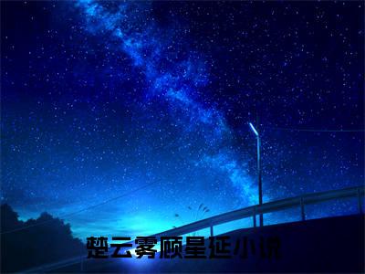 (抖音小说)楚云雾顾星延免费阅读楚云雾顾星延在线阅读大结局