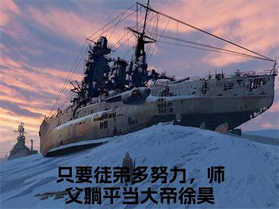 只要徒弟多努力，师父躺平当大帝徐昊全文免费阅读无弹窗大结局_ 只要徒弟多努力，师父躺平当大帝徐昊在线阅读无弹窗