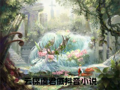 云锦虞君戚抖音高赞小说 云锦虞君戚全文无弹窗阅读