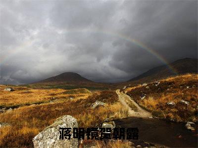 蒋明镜贺朝露（蒋明镜贺朝露）全文免费阅读无弹窗大结局_（蒋明镜贺朝露阅读无弹窗）蒋明镜贺朝露最新章节列表_笔趣阁（蒋明镜贺朝露）