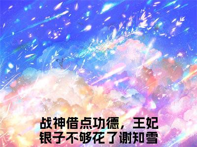 战神借点功德，王妃银子不够花了谢知雪(战神借点功德，王妃银子不够花了谢知雪)全文免费阅读大结局_战神借点功德，王妃银子不够花了谢知雪全文在线完本阅读