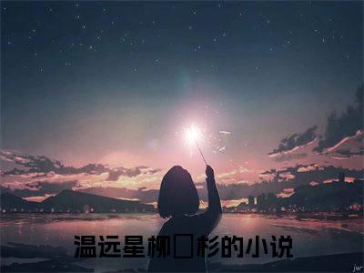 私藏读物《温远星柳玥杉》小说全文免费阅读-微小说（温远星柳玥杉）完整版阅读