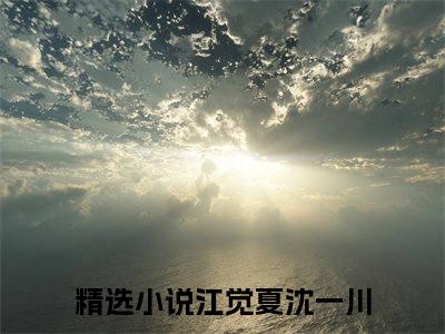 《江觉夏沈一川》全文免费阅读无弹窗大结局-江觉夏沈一川 全文全章节免费阅读