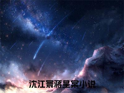 沈江寰蒋星棠全本资源（沈江寰蒋星棠）全文免费阅读无弹窗大结局_沈江寰蒋星棠最新章节列表（沈江寰蒋星棠）