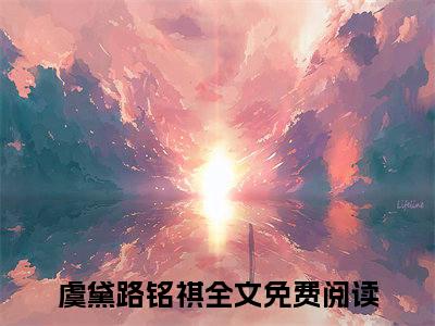 虞黛路铭祺全文免费阅读无弹窗_（虞黛路铭祺）全文在线阅读大结局