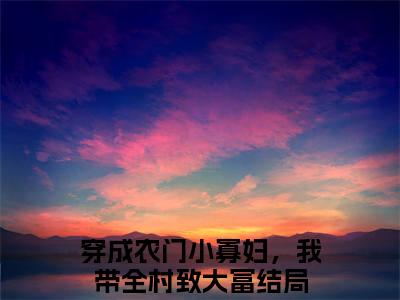 许樱桃谢柏（穿成农门小寡妇，我带全村致大富）免费阅读无弹窗大结局-许樱桃谢柏免费阅读大结局最新章节列表_笔趣阁