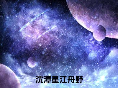 沈潭星江舟野免费阅读（沈潭星江舟野）全文免费阅读无弹窗大结局_沈潭星江舟野免费阅读最新章节列表_笔趣阁