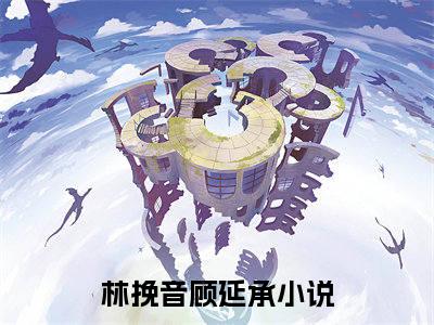 林挽音顾延承小说(林挽音顾延承)全文免费阅读_林挽音顾延承（林挽音顾延承）最新章节完整版免费阅读（林挽音顾延承）