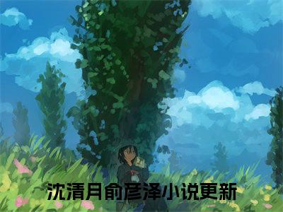 沈清月俞彦泽全文免费完整版-沈清月俞彦泽小说阅读