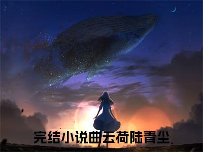 曲云荷陆青尘（曲云荷陆青尘）全文免费阅读无弹窗大结局_曲云荷陆青尘小说全文免费阅读最新章节列表_笔趣阁（曲云荷陆青尘）