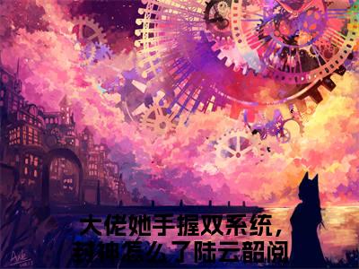 大佬她手握双系统，封神怎么了陆云韶（大佬她手握双系统，封神怎么了陆云韶）全文在线阅读无弹窗大结局_（大佬她手握双系统，封神怎么了陆云韶全文在线阅读无弹窗）大佬她手握双系统，封神怎么了陆云韶最新章节列表_笔趣阁（大佬她手握双系统，封神怎么了陆云韶）