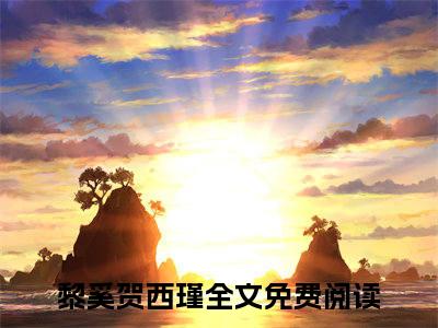 黎奚贺西瑾是的小说-《黎奚贺西瑾》完整章节阅读无弹窗免费阅读大结局