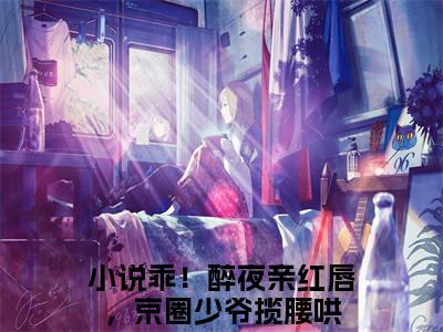 邓芫芫周聿免费阅读全文免费阅读无弹窗大结局_（乖！醉夜亲红唇，京圈少爷揽腰哄小说免费阅读）邓芫芫周聿最新章节阅读