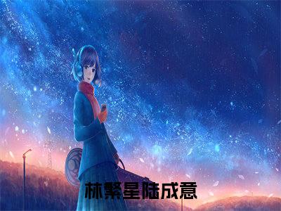 林繁星陆成意（当爱随风飘散时）在哪免费看-小说（林繁星陆成意）当爱随风飘散时全文完整版免费阅读