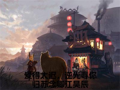 苏念卿江昊辰全文免费（爱得太迟，逆光寻你归）全文免费阅读无弹窗大结局_（苏念卿江昊辰全文免费）