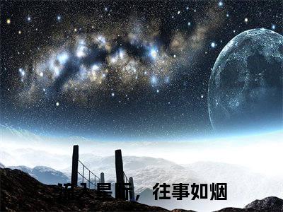 （流入星际，往事如烟）孟瑶秦川全文免费阅读无弹窗大结局_流入星际，往事如烟（孟瑶秦川）小说结局免费阅读