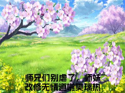 师兄们别虐了，师妹改修无情道啦樊璃（师兄们别虐了，师妹改修无情道啦樊璃）全文免费阅读无弹窗大结局_师兄们别虐了，师妹改修无情道啦樊璃最新章节列表_笔趣阁（师兄们别虐了，师妹改修无情道啦樊璃）