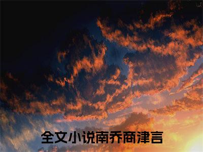 抖音新书热荐小说（南乔商津言）主角是（南乔商津言）小说免费阅读小说无弹窗阅读_笔趣阁