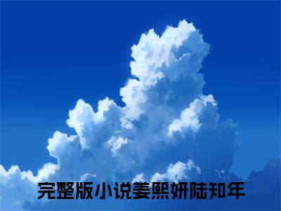 姜熙妍陆知年(姜熙妍陆知年)全文免费阅读_姜熙妍陆知年（姜熙妍陆知年在线小说免费阅读）全文阅读