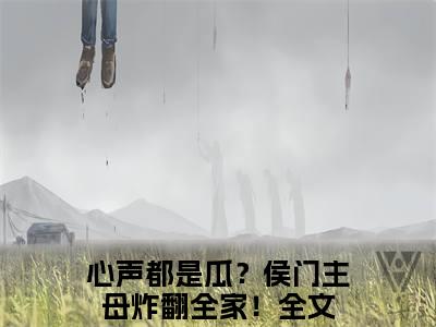 周云深姜舒月（心声都是瓜？侯门主母炸翻全家！）全文免费阅读无弹窗大结局_（周云深姜舒月免费阅读）心声都是瓜？侯门主母炸翻全家！无弹窗最新章节列表