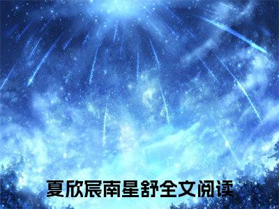 夏欣宸南星舒小说小说全文免费阅读（夏欣宸南星舒）全文免费夏欣宸南星舒读无弹窗大结局