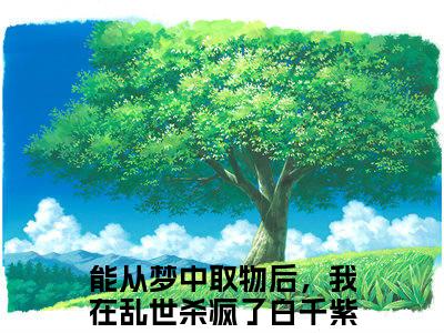 能从梦中取物后，我在乱世杀疯了白千紫（能从梦中取物后，我在乱世杀疯了白千紫）小说全文免费阅读正版无弹窗_(能从梦中取物后，我在乱世杀疯了白千紫)最新章节列表