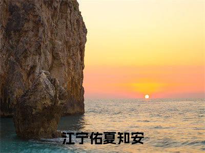 江宁佑夏知安（江宁佑夏知安）全文免费阅读无弹窗大结局_（江宁佑夏知安）江宁佑夏知安免费阅读最新章节列表笔趣阁（江宁佑夏知安）