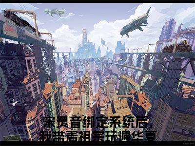 《宋灵音》绑定系统后，我带着祖宗玩遍华夏（大结局小说全集完整版）绑定系统后，我带着祖宗玩遍华夏小说_宋灵音全文阅读笔趣阁