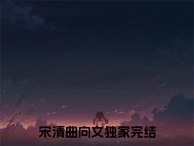 宋清曲向文小说全文免费阅读无弹窗大结局_宋清曲向文最新章节列表