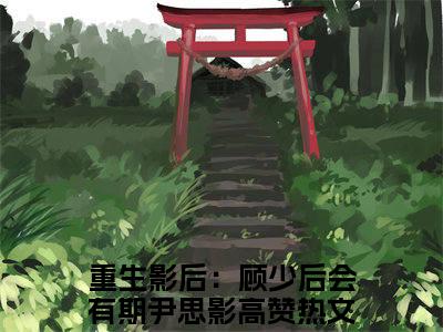 重生影后：顾少后会有期尹思影（重生影后：顾少后会有期尹思影）最后结局如何-最火热点小说重生影后：顾少后会有期尹思影最新更新