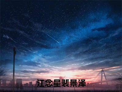 江念星裴景泽无弹窗（江念星裴景泽）全文免费阅读无弹窗大结局_(江念星裴景泽)江念星裴景泽最新章节列表_笔趣阁（江念星裴景泽）